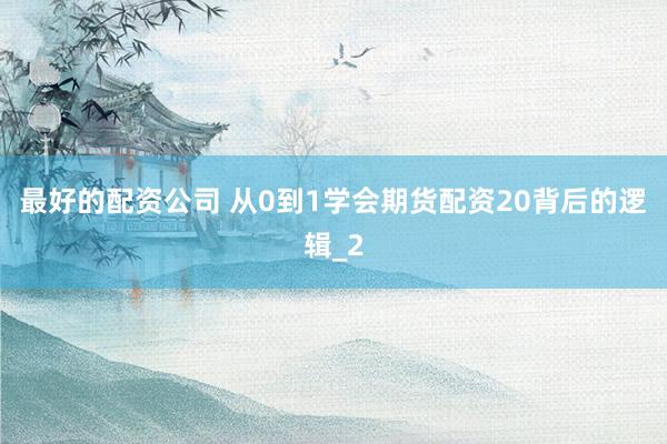 最好的配资公司 从0到1学会期货配资20背后的逻辑_2