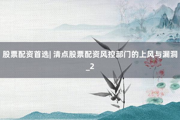股票配资首选| 清点股票配资风控部门的上风与漏洞_2
