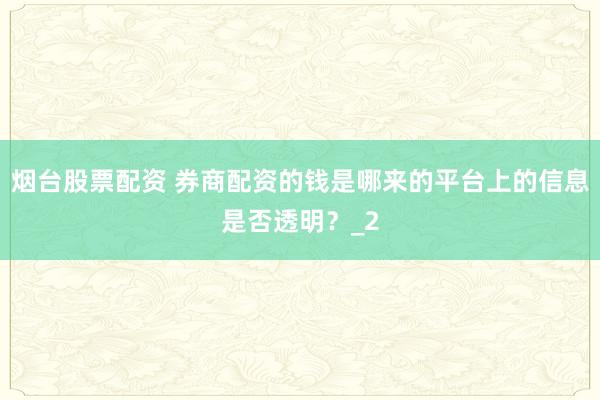烟台股票配资 券商配资的钱是哪来的平台上的信息是否透明？_2