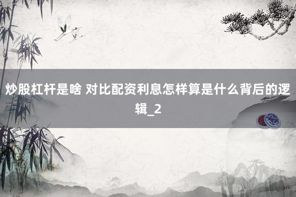 炒股杠杆是啥 对比配资利息怎样算是什么背后的逻辑_2