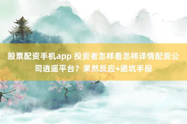 股票配资手机app 投资者怎样看怎样详情配资公司逍遥平台？果然反应+避坑手段