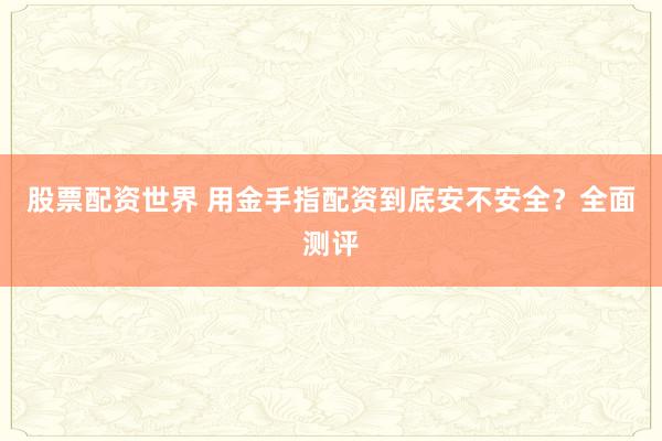 股票配资世界 用金手指配资到底安不安全？全面测评