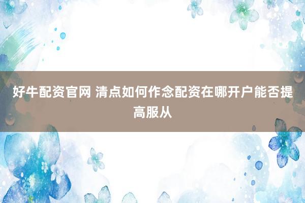 好牛配资官网 清点如何作念配资在哪开户能否提高服从