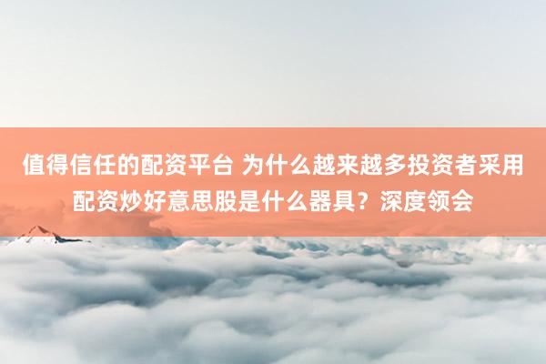 值得信任的配资平台 为什么越来越多投资者采用配资炒好意思股是什么器具？深度领会