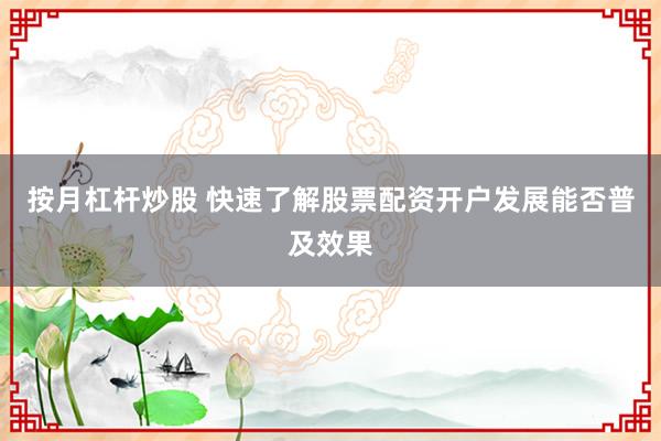 按月杠杆炒股 快速了解股票配资开户发展能否普及效果