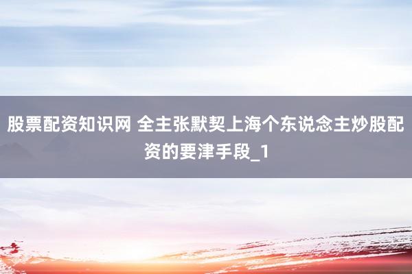 股票配资知识网 全主张默契上海个东说念主炒股配资的要津手段_1