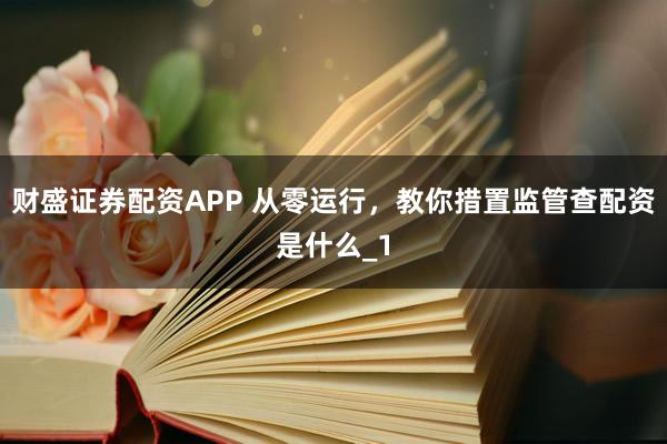 财盛证券配资APP 从零运行，教你措置监管查配资是什么_1