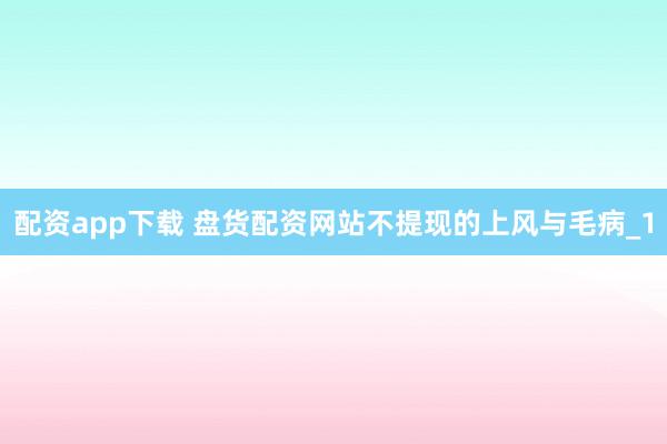 配资app下载 盘货配资网站不提现的上风与毛病_1