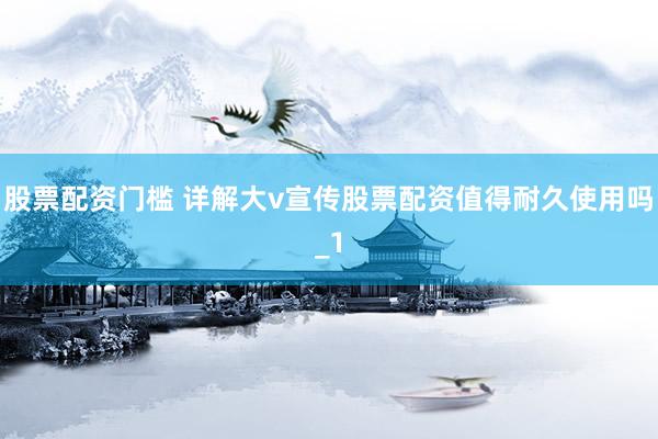 股票配资门槛 详解大v宣传股票配资值得耐久使用吗_1
