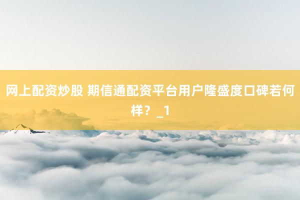 网上配资炒股 期信通配资平台用户隆盛度口碑若何样？_1
