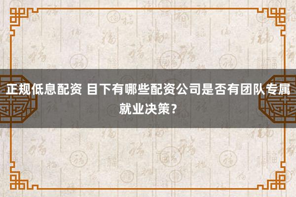 正规低息配资 目下有哪些配资公司是否有团队专属就业决策？