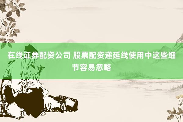 在线证券配资公司 股票配资递延线使用中这些细节容易忽略