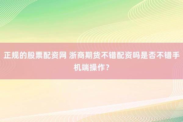 正规的股票配资网 浙商期货不错配资吗是否不错手机端操作？