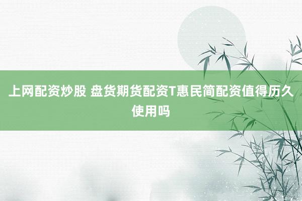 上网配资炒股 盘货期货配资T惠民简配资值得历久使用吗
