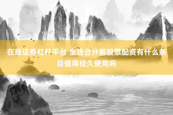在线证劵杠杆平台 全场合分解股票配资有什么条目值得经久使用吗