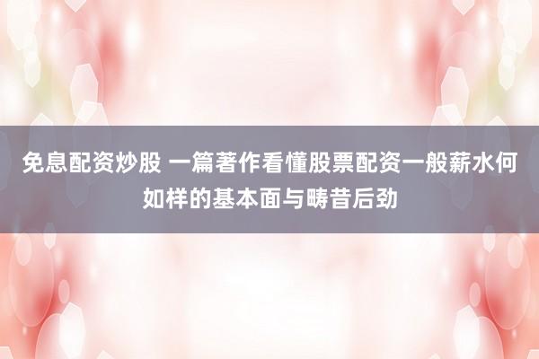 免息配资炒股 一篇著作看懂股票配资一般薪水何如样的基本面与畴昔后劲