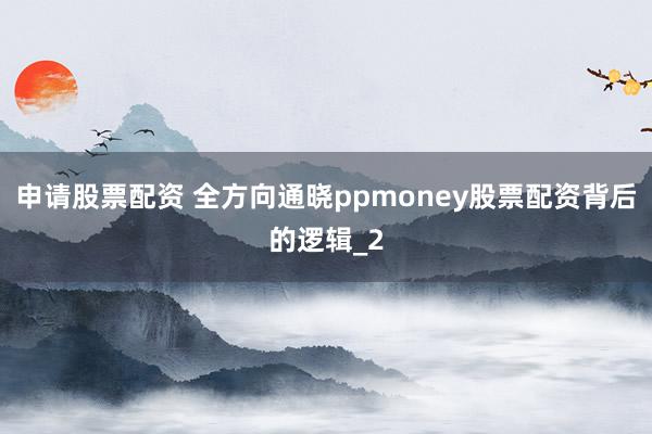 申请股票配资 全方向通晓ppmoney股票配资背后的逻辑_2