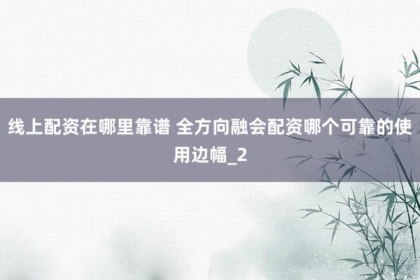 线上配资在哪里靠谱 全方向融会配资哪个可靠的使用边幅_2