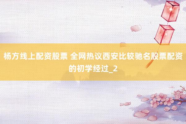杨方线上配资股票 全网热议西安比较驰名股票配资的初学经过_2