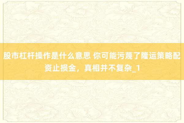 股市杠杆操作是什么意思 你可能污蔑了隆运策略配资止损金，真相并不复杂_1