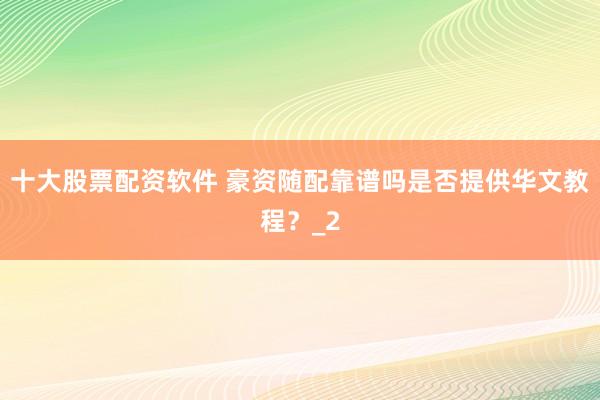十大股票配资软件 豪资随配靠谱吗是否提供华文教程？_2