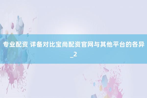 专业配资 详备对比宝尚配资官网与其他平台的各异_2