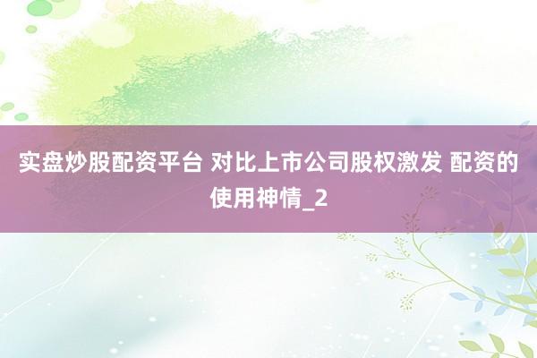 实盘炒股配资平台 对比上市公司股权激发 配资的使用神情_2