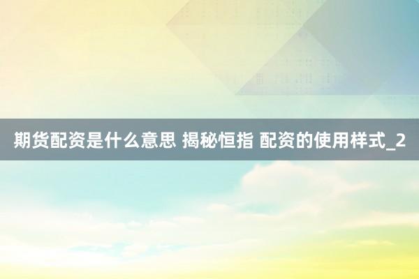 期货配资是什么意思 揭秘恒指 配资的使用样式_2