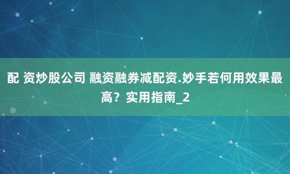 配 资炒股公司 融资融券减配资.妙手若何用效果最高？实用指南_2