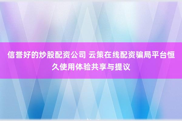 信誉好的炒股配资公司 云策在线配资骗局平台恒久使用体验共享与提议
