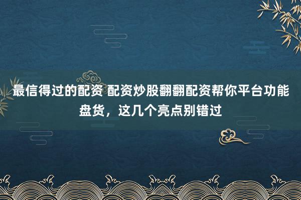 最信得过的配资 配资炒股翻翻配资帮你平台功能盘货，这几个亮点别错过