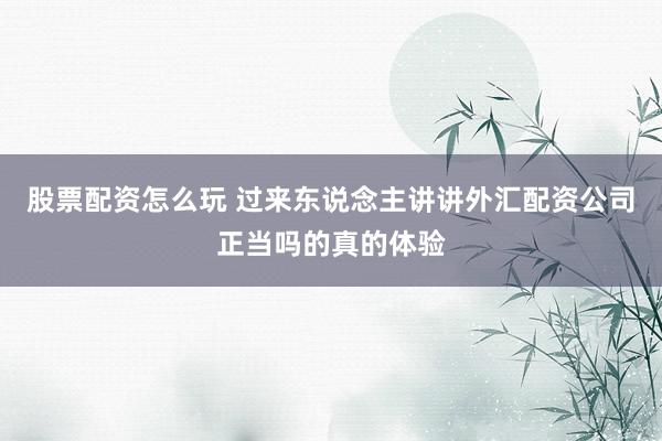 股票配资怎么玩 过来东说念主讲讲外汇配资公司正当吗的真的体验