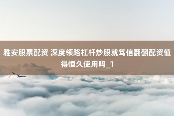 雅安股票配资 深度领路杠杆炒股就笃信翻翻配资值得恒久使用吗_1