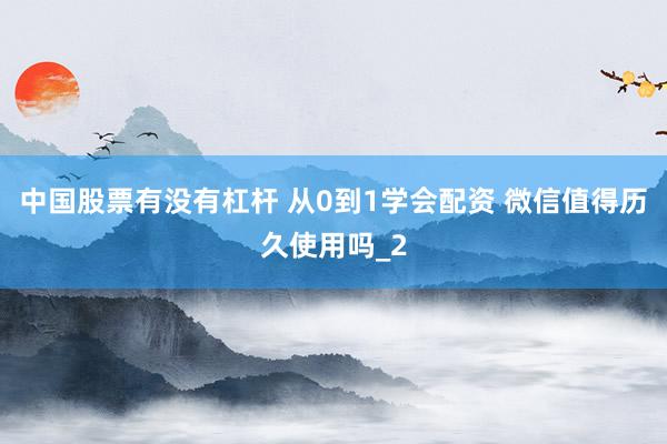 中国股票有没有杠杆 从0到1学会配资 微信值得历久使用吗_2