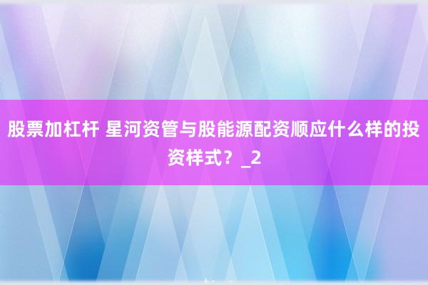 股票加杠杆 星河资管与股能源配资顺应什么样的投资样式？_2