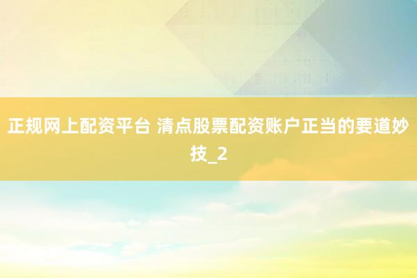 正规网上配资平台 清点股票配资账户正当的要道妙技_2