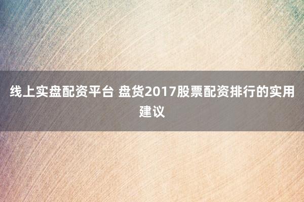 线上实盘配资平台 盘货2017股票配资排行的实用建议