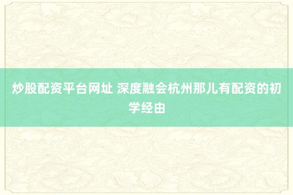 炒股配资平台网址 深度融会杭州那儿有配资的初学经由