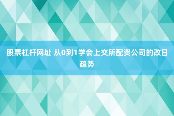 股票杠杆网址 从0到1学会上交所配资公司的改日趋势