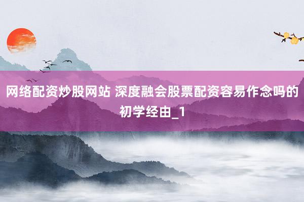 网络配资炒股网站 深度融会股票配资容易作念吗的初学经由_1