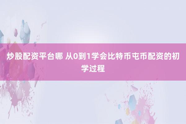 炒股配资平台哪 从0到1学会比特币屯币配资的初学过程