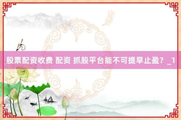 股票配资收费 配资 抓股平台能不可提早止盈？_1