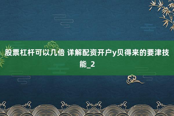 股票杠杆可以几倍 详解配资开户y贝得来的要津技能_2