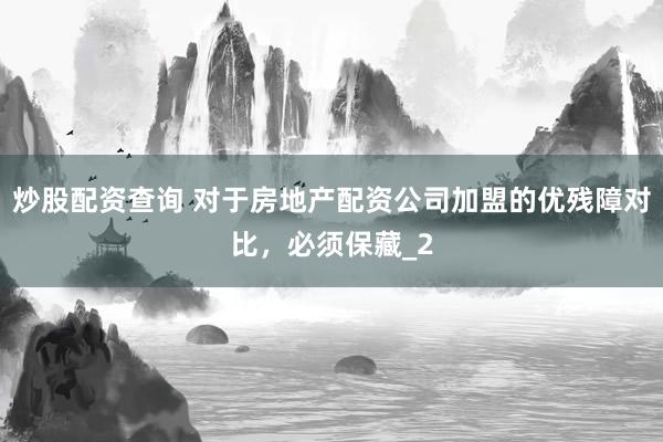 炒股配资查询 对于房地产配资公司加盟的优残障对比，必须保藏_2