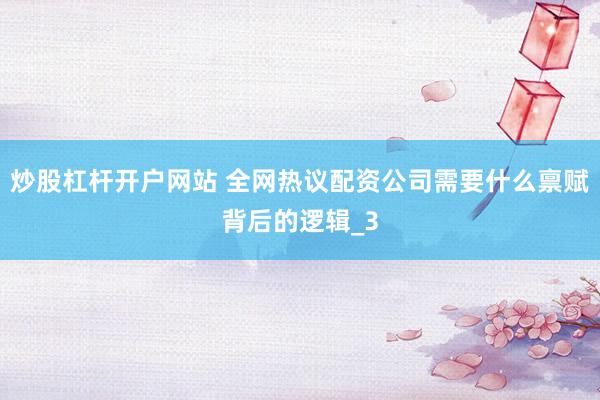 炒股杠杆开户网站 全网热议配资公司需要什么禀赋背后的逻辑_3