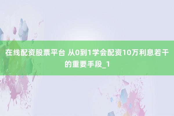 在线配资股票平台 从0到1学会配资10万利息若干的重要手段_1