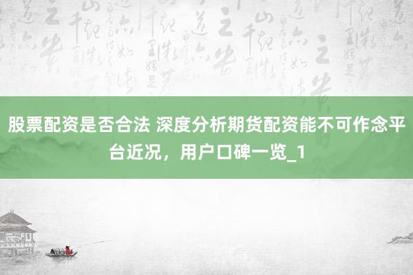 股票配资是否合法 深度分析期货配资能不可作念平台近况，用户口碑一览_1