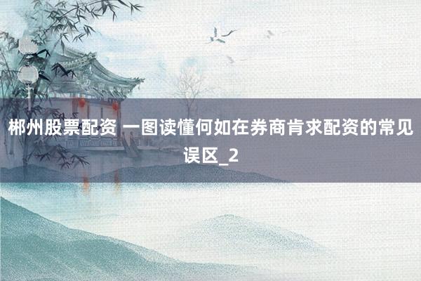 郴州股票配资 一图读懂何如在券商肯求配资的常见误区_2