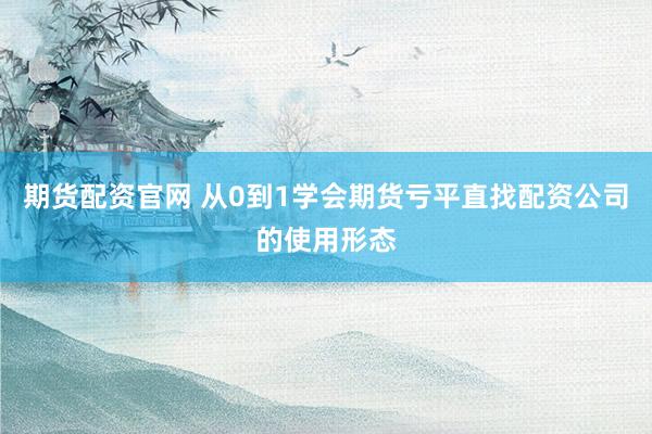 期货配资官网 从0到1学会期货亏平直找配资公司的使用形态