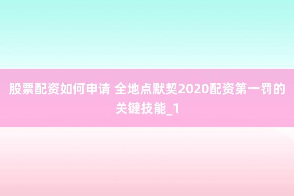 股票配资如何申请 全地点默契2020配资第一罚的关键技能_1